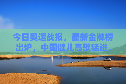 今日奥运战报,最新金牌榜出炉,中国健儿高歌猛进,多国展开激烈角逐,今日奥运战报,金牌榜出炉 中国高歌猛进多国争锋 今日奥运战报,最新金牌榜出炉,中国健儿高歌猛进,多国展开激烈角逐,今日奥运战报,金牌榜出炉 中国高歌猛进多国争锋