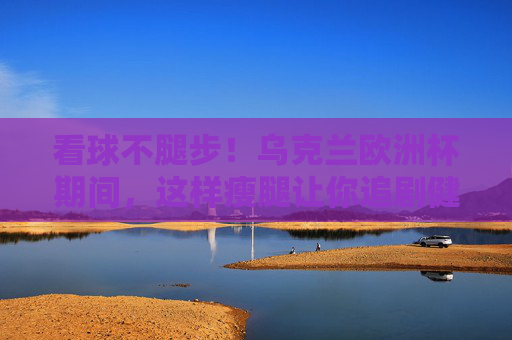 看球不腿步!乌克兰欧洲杯期间,这样瘦腿让你追剧健身两不误,欧洲杯看球不腿粗!追剧瘦腿两不误 看球不腿步!乌克兰欧洲杯期间,这样瘦腿让你追剧健身两不误,欧洲杯看球不腿粗!追剧瘦腿两不误
