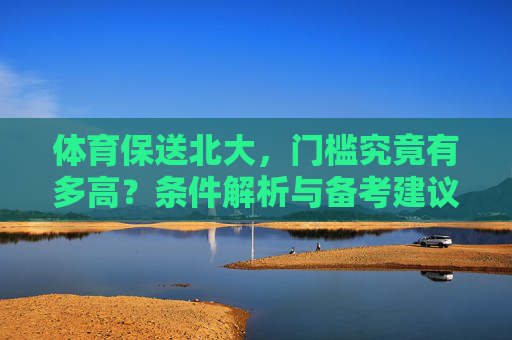 体育保送北大,门槛究竟有多高?条件解析与备考建议,体育保送北大,门槛究竟有多高?条件解析与备考建议 体育保送北大,门槛究竟有多高?条件解析与备考建议,体育保送北大,门槛究竟有多高?条件解析与备考建议