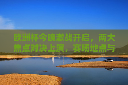 欧洲杯今晚激战开启,两大焦点对决上演,赛场地点与看点全解析,欧洲杯今晚激战,两大焦点对决,赛场地点与看点全解析 欧洲杯今晚激战开启,两大焦点对决上演,赛场地点与看点全解析,欧洲杯今晚激战,两大焦点对决,赛场地点与看点全解析