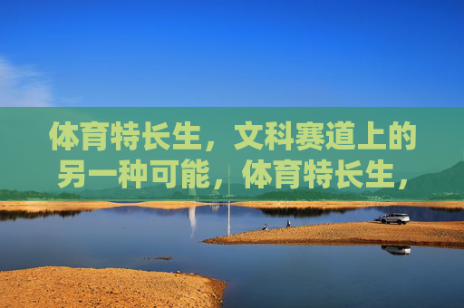 体育特长生,文科赛道上的另一种可能,体育特长生,文科赛道的另一种可能 体育特长生,文科赛道上的另一种可能,体育特长生,文科赛道的另一种可能