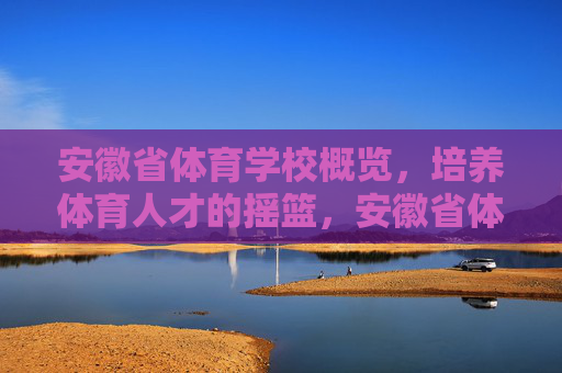 安徽省体育学校概览,培养体育人才的摇篮,安徽省体育学校,体育人才摇篮 安徽省体育学校概览,培养体育人才的摇篮,安徽省体育学校,体育人才摇篮
