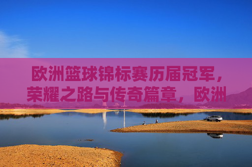 欧洲篮球锦标赛历届冠军,荣耀之路与传奇篇章,欧洲篮球锦标赛历届冠军,荣耀之路与传奇篇章 欧洲篮球锦标赛历届冠军,荣耀之路与传奇篇章,欧洲篮球锦标赛历届冠军,荣耀之路与传奇篇章