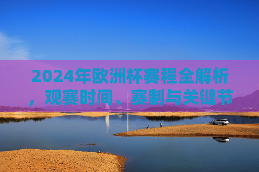 2024年欧洲杯赛程全解析,观赛时间、赛制与关键节点,2024年欧洲杯赛程全解析,观赛时间、赛制与关键节点 2024年欧洲杯赛程全解析,观赛时间、赛制与关键节点,2024年欧洲杯赛程全解析,观赛时间、赛制与关键节点