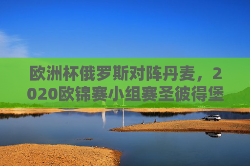 欧洲杯俄罗斯对阵丹麦,2020欧锦赛小组赛圣彼得堡对决纪实,2020欧锦赛小组赛圣彼得堡,俄罗斯丹麦对决纪实 欧洲杯俄罗斯对阵丹麦,2020欧锦赛小组赛圣彼得堡对决纪实,2020欧锦赛小组赛圣彼得堡,俄罗斯丹麦对决纪实