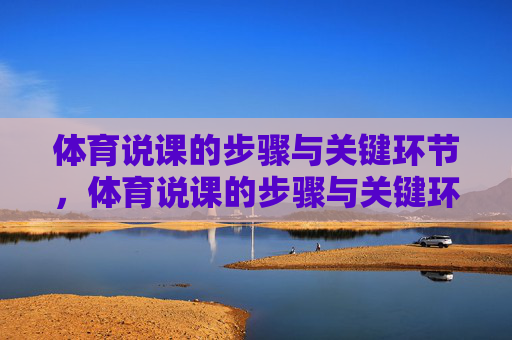 体育说课的步骤与关键环节,体育说课的步骤与关键环节 体育说课的步骤与关键环节,体育说课的步骤与关键环节