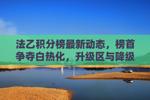 法乙积分榜最新动态,榜首争夺白热化,升级区与降级区形势解析 法乙积分榜最新动态,榜首争夺白热化,升级区与降级区形势解析