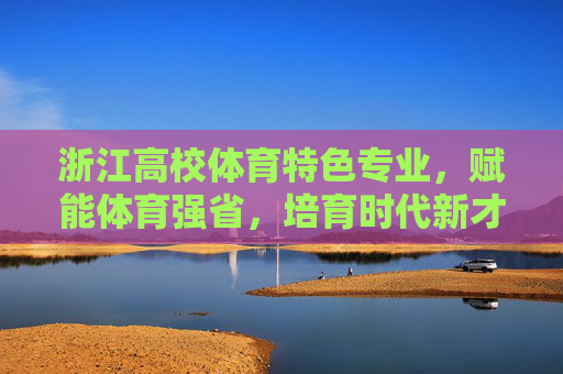 浙江高校体育特色专业,赋能体育强省,培育时代新才,浙江高校体育特色专业,赋能体育强省培育时代新才 浙江高校体育特色专业,赋能体育强省,培育时代新才,浙江高校体育特色专业,赋能体育强省培育时代新才