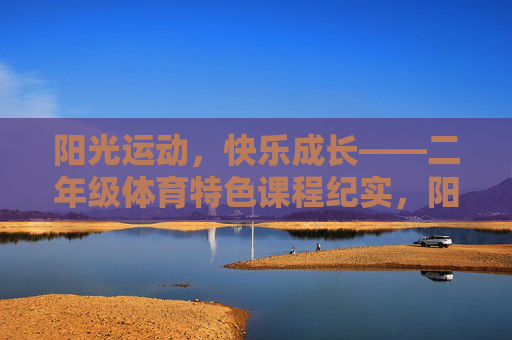 阳光运动,快乐成长——二年级体育特色课程纪实,阳光运动,快乐成长——二年级体育课程纪实 阳光运动,快乐成长——二年级体育特色课程纪实,阳光运动,快乐成长——二年级体育课程纪实