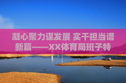 凝心聚力谋发展 实干担当谱新篇——XX体育局班子特点综述,凝心聚力 实干担当——XX体育局班子特点 凝心聚力谋发展 实干担当谱新篇——XX体育局班子特点综述,凝心聚力 实干担当——XX体育局班子特点