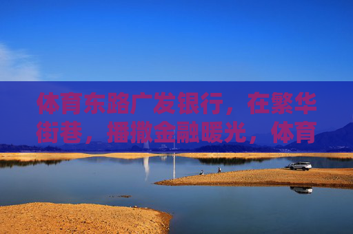 体育东路广发银行，在繁华街巷，播撒金融暖光，体育东路广发银行，繁华街巷的金融暖光