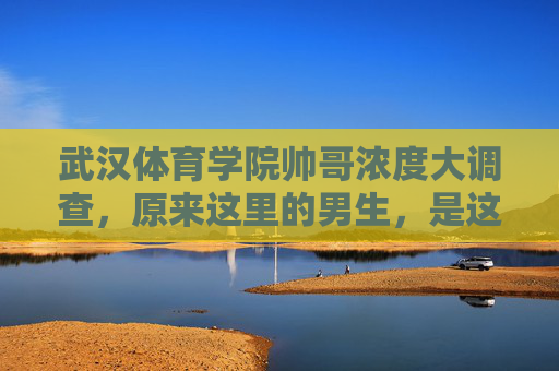 武汉体育学院帅哥浓度大调查，原来这里的男生，是这样的！武汉体育学院帅哥浓度大调查，原来男生是这样的！