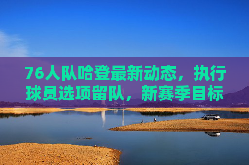76人队哈登最新动态,执行球员选项留队,新赛季目标剑指总冠军?76人哈登执行球员选项留队 剑指总冠军新季目标 76人队哈登最新动态,执行球员选项留队,新赛季目标剑指总冠军?76人哈登执行球员选项留队 剑指总冠军新季目标