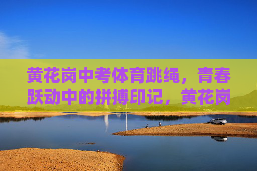 黄花岗中考体育跳绳,青春跃动中的拼搏印记,黄花岗中考跳绳,青春跃动的拼搏印记 黄花岗中考体育跳绳,青春跃动中的拼搏印记,黄花岗中考跳绳,青春跃动的拼搏印记