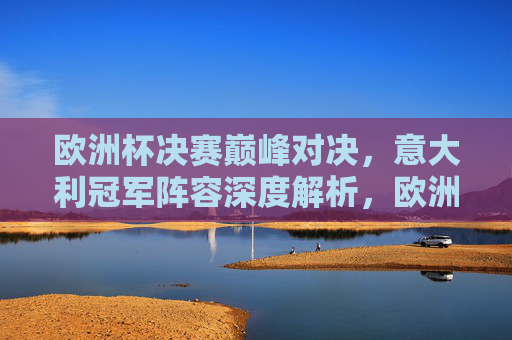 欧洲杯决赛巅峰对决,意大利冠军阵容深度解析,欧洲杯决赛巅峰对决,意大利冠军阵容深度解析 欧洲杯决赛巅峰对决,意大利冠军阵容深度解析,欧洲杯决赛巅峰对决,意大利冠军阵容深度解析