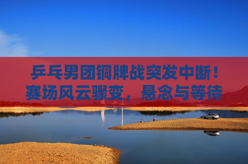 乒乓男团铜牌战突发中断!赛场风云骤变,悬念与等待交织巴黎奥运赛场,巴黎奥运乒乓男团铜牌战突发中断 赛场悬念与等待交织 乒乓男团铜牌战突发中断!赛场风云骤变,悬念与等待交织巴黎奥运赛场,巴黎奥运乒乓男团铜牌战突发中断 赛场悬念与等待交织