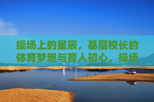 操场上的星辰,基层校长的体育梦想与育人初心,操场星辰照初心,基层校长的体育育人梦 操场上的星辰,基层校长的体育梦想与育人初心,操场星辰照初心,基层校长的体育育人梦
