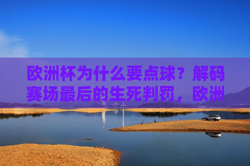 欧洲杯为什么要点球?解码赛场最后的生死判罚,欧洲杯点球生死判罚,解码赛场最后的胜负密码 欧洲杯为什么要点球?解码赛场最后的生死判罚,欧洲杯点球生死判罚,解码赛场最后的胜负密码