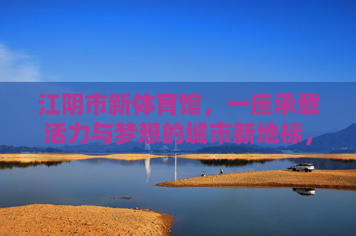 江阴市新体育馆,一座承载活力与梦想的城市新地标,江阴市新体育馆,活力梦想的城市新地标 江阴市新体育馆,一座承载活力与梦想的城市新地标,江阴市新体育馆,活力梦想的城市新地标