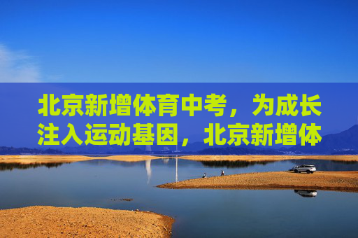 北京新增体育中考,为成长注入运动基因,北京新增体育中考 为成长注入运动基因 北京新增体育中考,为成长注入运动基因,北京新增体育中考 为成长注入运动基因