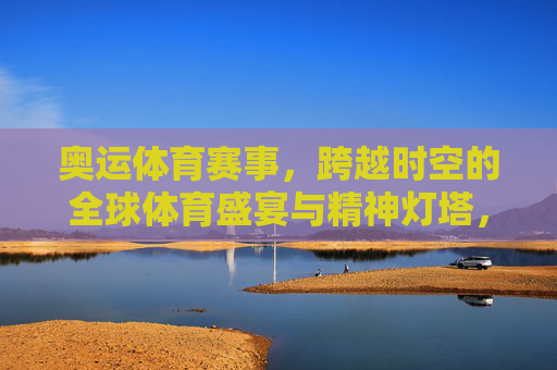 奥运体育赛事,跨越时空的全球体育盛宴与精神灯塔,奥运,跨越时空的全球体育盛宴与精神灯塔 奥运体育赛事,跨越时空的全球体育盛宴与精神灯塔,奥运,跨越时空的全球体育盛宴与精神灯塔