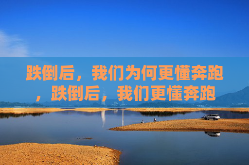跌倒后,我们为何更懂奔跑,跌倒后,我们更懂奔跑 跌倒后,我们为何更懂奔跑,跌倒后,我们更懂奔跑