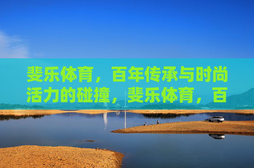 斐乐体育，百年传承与时尚活力的碰撞，斐乐体育，百年传承与时尚活力的碰撞