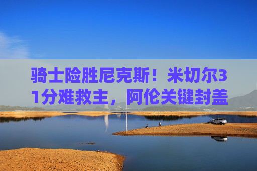 骑士险胜尼克斯!米切尔31分难救主,阿伦关键封盖定胜负,东部排名再起波澜,骑士险胜尼克斯,阿伦关键封盖定胜负,米切尔31分难救主,东部排名再起波澜 骑士险胜尼克斯!米切尔31分难救主,阿伦关键封盖定胜负,东部排名再起波澜,骑士险胜尼克斯,阿伦关键封盖定胜负,米切尔31分难救主,东部排名再起波澜