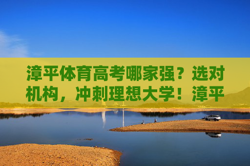 漳平体育高考哪家强？选对机构，冲刺理想大学！漳平体育高考选对机构，冲刺理想大学！