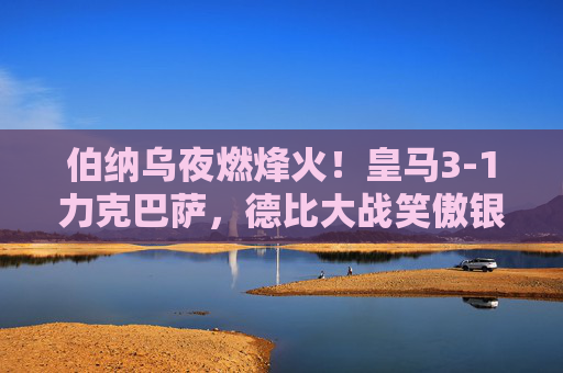 伯纳乌夜燃烽火!皇马3-1力克巴萨,德比大战笑傲银河战舰,伯纳乌德比大战,皇马3-1力克巴萨,笑傲银河战舰 伯纳乌夜燃烽火!皇马3-1力克巴萨,德比大战笑傲银河战舰,伯纳乌德比大战,皇马3-1力克巴萨,笑傲银河战舰