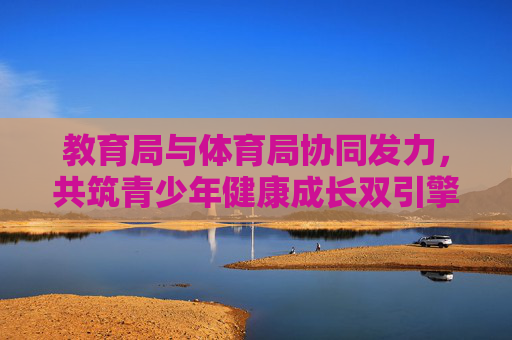 教育局与体育局协同发力,共筑青少年健康成长双引擎,教育局体育局协同发力,共筑青少年健康成长双引擎 教育局与体育局协同发力,共筑青少年健康成长双引擎,教育局体育局协同发力,共筑青少年健康成长双引擎