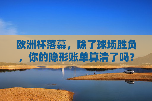 欧洲杯落幕，除了球场胜负，你的隐形账单算清了吗？欧洲杯落幕，除了球场胜负，你的隐形账单算清了吗？