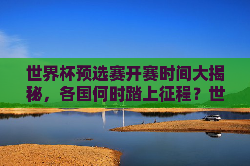 世界杯预选赛开赛时间大揭秘,各国何时踏上征程?世界杯预选赛开赛时间,各国征程启程 世界杯预选赛开赛时间大揭秘,各国何时踏上征程?世界杯预选赛开赛时间,各国征程启程
