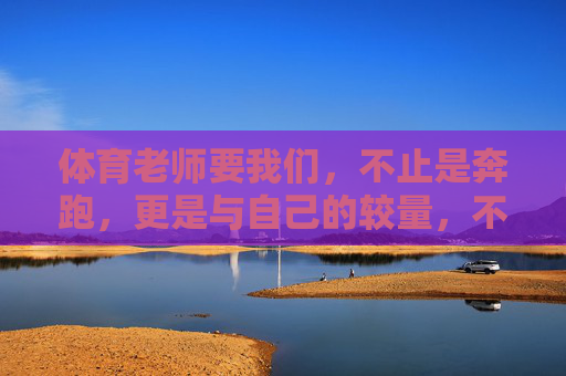 体育老师要我们,不止是奔跑,更是与自己的较量,不止奔跑,更是与自己较量 体育老师要我们,不止是奔跑,更是与自己的较量,不止奔跑,更是与自己较量