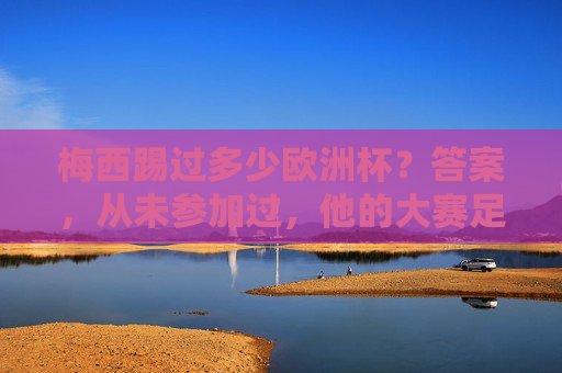 梅西踢过多少欧洲杯?答案,从未参加过,他的大赛足迹是南美与世界的舞台,梅西欧洲杯零参赛,大赛征程南美与世界 梅西踢过多少欧洲杯?答案,从未参加过,他的大赛足迹是南美与世界的舞台,梅西欧洲杯零参赛,大赛征程南美与世界