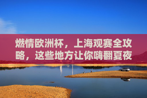 燃情欧洲杯,上海观赛全攻略,这些地方让你嗨翻夏夜!燃情欧洲杯上海观赛全攻略,嗨翻夏夜 燃情欧洲杯,上海观赛全攻略,这些地方让你嗨翻夏夜!燃情欧洲杯上海观赛全攻略,嗨翻夏夜