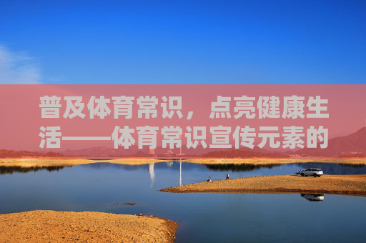 普及体育常识,点亮健康生活——体育常识宣传元素的实践与意义,体育常识普及,点亮健康生活的实践与意义 普及体育常识,点亮健康生活——体育常识宣传元素的实践与意义,体育常识普及,点亮健康生活的实践与意义