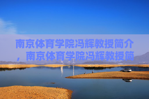 南京体育学院冯辉教授简介,南京体育学院冯辉教授简介 南京体育学院冯辉教授简介,南京体育学院冯辉教授简介