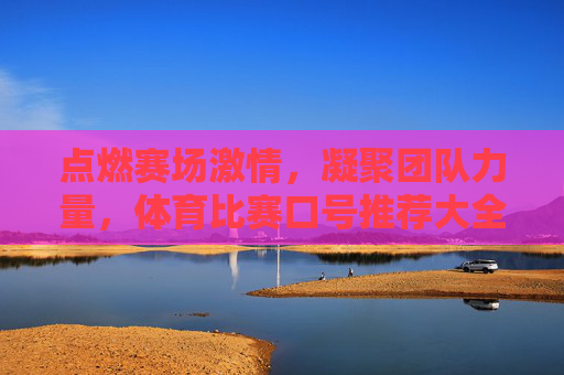 点燃赛场激情,凝聚团队力量,体育比赛口号推荐大全,点燃激情凝聚力量,体育比赛口号推荐大全 点燃赛场激情,凝聚团队力量,体育比赛口号推荐大全,点燃激情凝聚力量,体育比赛口号推荐大全