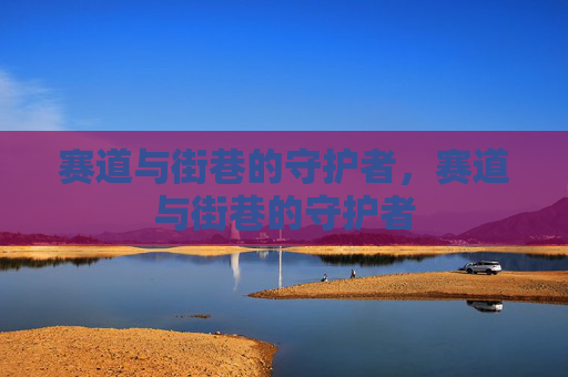 赛道与街巷的守护者,赛道与街巷的守护者 赛道与街巷的守护者,赛道与街巷的守护者
