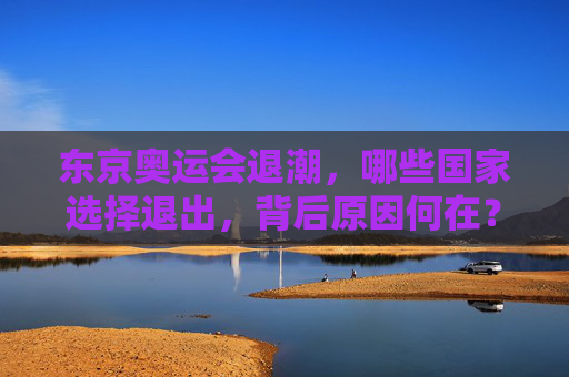 东京奥运会退潮,哪些国家选择退出,背后原因何在?东京奥运会退潮,多国退出原因何在? 东京奥运会退潮,哪些国家选择退出,背后原因何在?东京奥运会退潮,多国退出原因何在?