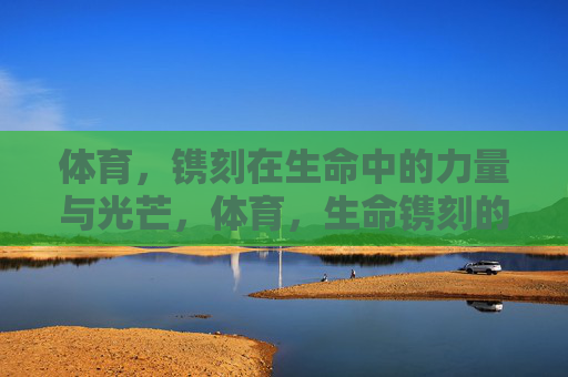 体育,镌刻在生命中的力量与光芒,体育,生命镌刻的力量与光芒 体育,镌刻在生命中的力量与光芒,体育,生命镌刻的力量与光芒