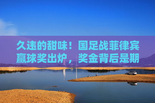久违的甜味!国足战菲律宾赢球奖出炉,奖金背后是期待与警醒,久违甜味!国足赢球奖出炉,期待与警醒 久违的甜味!国足战菲律宾赢球奖出炉,奖金背后是期待与警醒,久违甜味!国足赢球奖出炉,期待与警醒