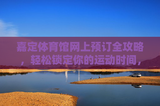 嘉定体育馆网上预订全攻略,轻松锁定你的运动时间,嘉定体育馆网上预订全攻略,轻松锁定运动时间 嘉定体育馆网上预订全攻略,轻松锁定你的运动时间,嘉定体育馆网上预订全攻略,轻松锁定运动时间
