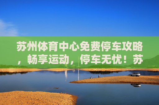 苏州体育中心免费停车攻略,畅享运动,停车无忧!苏州体育中心免费停车攻略,畅享运动,停车无忧! 苏州体育中心免费停车攻略,畅享运动,停车无忧!苏州体育中心免费停车攻略,畅享运动,停车无忧!