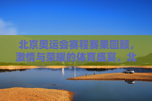 北京奥运会赛程赛果回顾,激情与荣耀的体育盛宴,北京奥运会,激情与荣耀的赛程赛果回顾 北京奥运会赛程赛果回顾,激情与荣耀的体育盛宴,北京奥运会,激情与荣耀的赛程赛果回顾