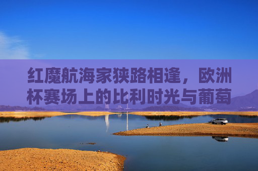 红魔航海家狭路相逢,欧洲杯赛场上的比利时光与葡萄牙荣光,红魔航海家狭路相逢,欧洲杯比利时光对决葡萄牙荣光 红魔航海家狭路相逢,欧洲杯赛场上的比利时光与葡萄牙荣光,红魔航海家狭路相逢,欧洲杯比利时光对决葡萄牙荣光