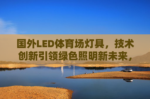 国外LED体育场灯具,技术创新引领绿色照明新未来,国外LED体育场灯具技术创新,引领绿色照明新未来 国外LED体育场灯具,技术创新引领绿色照明新未来,国外LED体育场灯具技术创新,引领绿色照明新未来