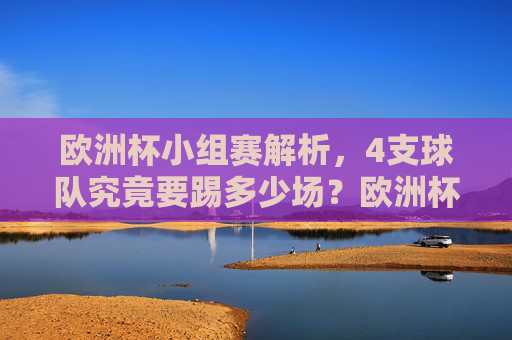 欧洲杯小组赛解析,4支球队究竟要踢多少场?欧洲杯小组赛4支球队要踢多少场? 欧洲杯小组赛解析,4支球队究竟要踢多少场?欧洲杯小组赛4支球队要踢多少场?