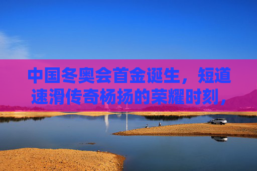 中国冬奥会首金诞生,短道速滑传奇杨扬的荣耀时刻,中国冬奥会首金诞生!短道速滑传奇杨扬荣耀时刻 中国冬奥会首金诞生,短道速滑传奇杨扬的荣耀时刻,中国冬奥会首金诞生!短道速滑传奇杨扬荣耀时刻